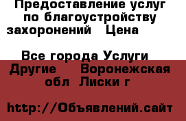 Предоставление услуг по благоустройству захоронений › Цена ­ 100 - Все города Услуги » Другие   . Воронежская обл.,Лиски г.